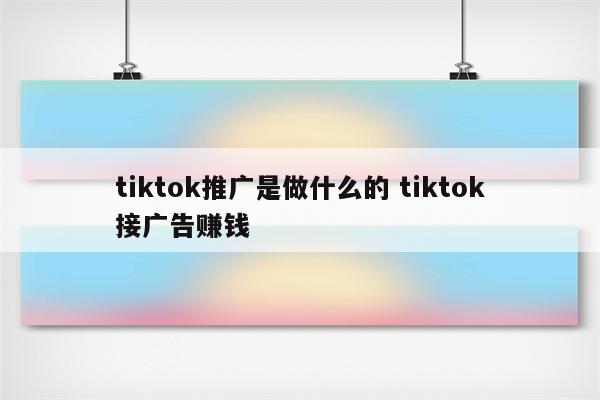 tiktok推广是做什么的 tiktok接广告赚钱