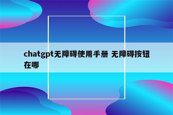 chatgpt无障碍使用手册 无障碍按钮在哪