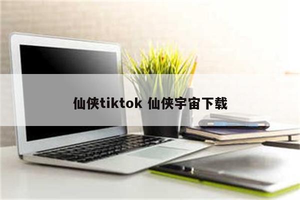 仙侠tiktok 仙侠宇宙下载