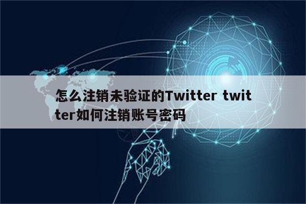 怎么注销未验证的Twitter twitter如何注销账号密码