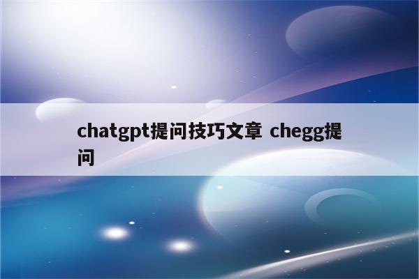 chatgpt提问技巧文章 chegg提问