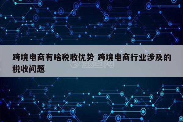 跨境电商有啥税收优势 跨境电商行业涉及的税收问题