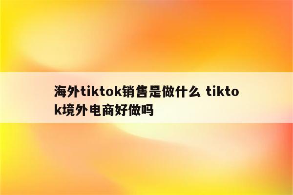 海外tiktok销售是做什么 tiktok境外电商好做吗