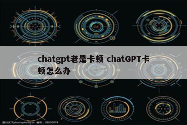 chatgpt老是卡顿 chatGPT卡顿怎么办