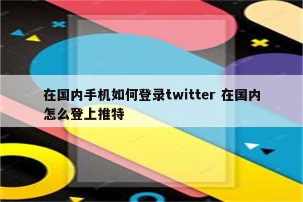 在国内手机如何登录twitter 在国内怎么登上推特