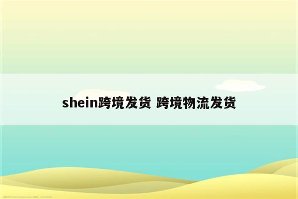 shein跨境发货 跨境物流发货