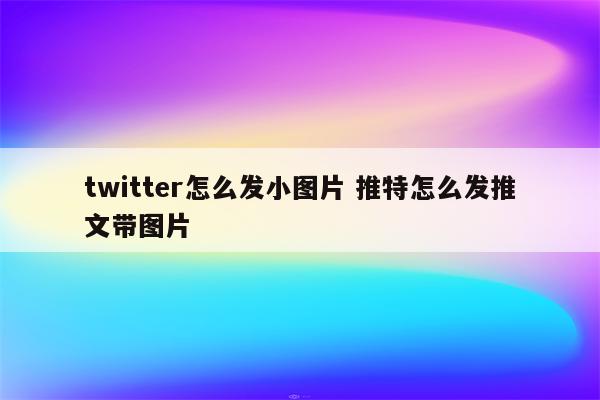 twitter怎么发小图片 推特怎么发推文带图片