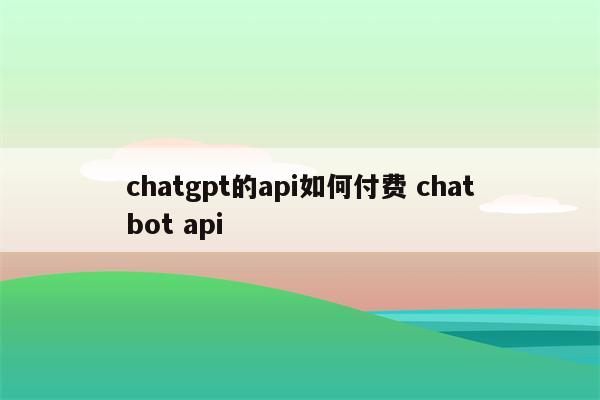 chatgpt的api如何付费 chatbot api