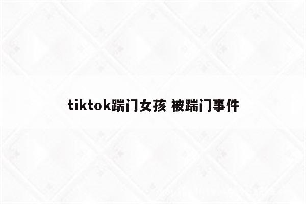 tiktok踹门女孩 被踹门事件