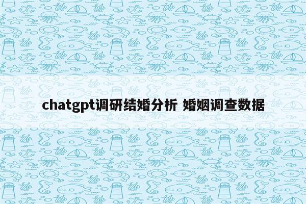 chatgpt调研结婚分析 婚姻调查数据