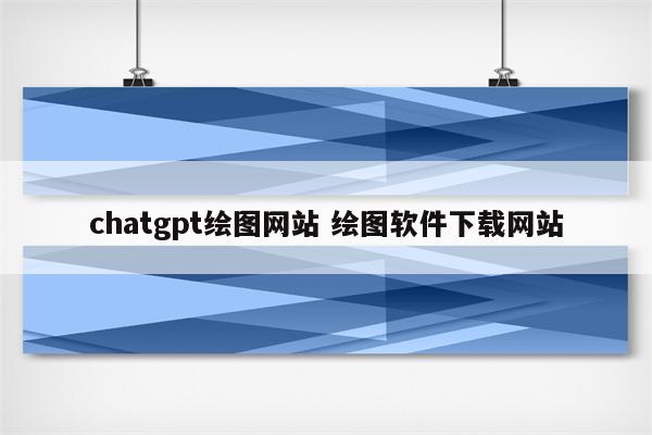 chatgpt绘图网站 绘图软件下载网站