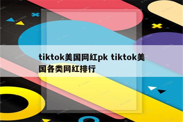 tiktok美国网红pk tiktok美国各类网红排行