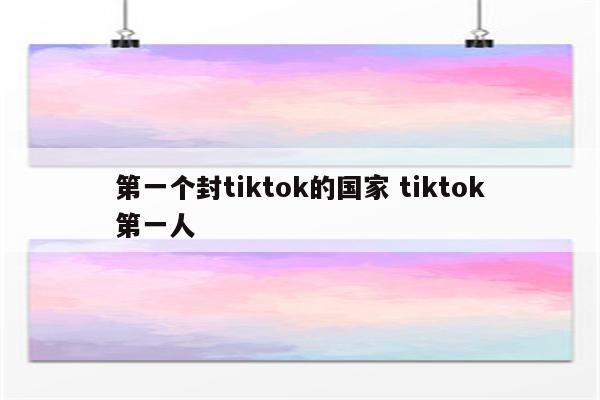 第一个封tiktok的国家 tiktok第一人