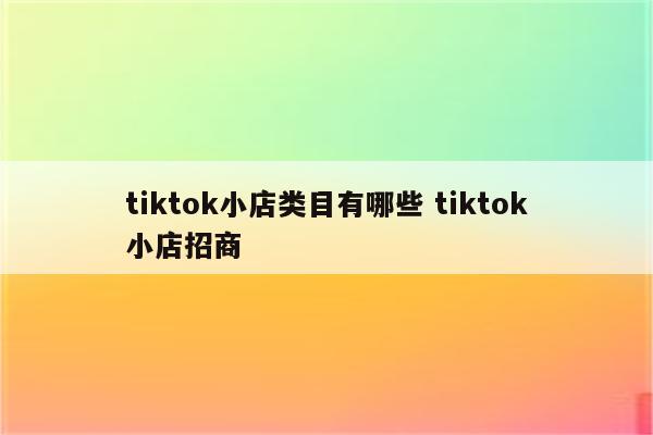 tiktok小店类目有哪些 tiktok小店招商