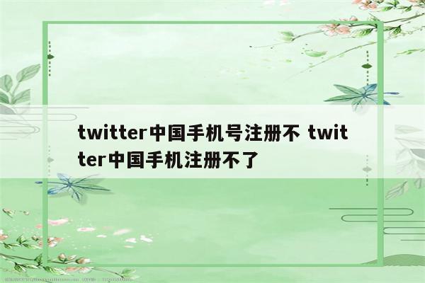 twitter中国手机号注册不 twitter中国手机注册不了