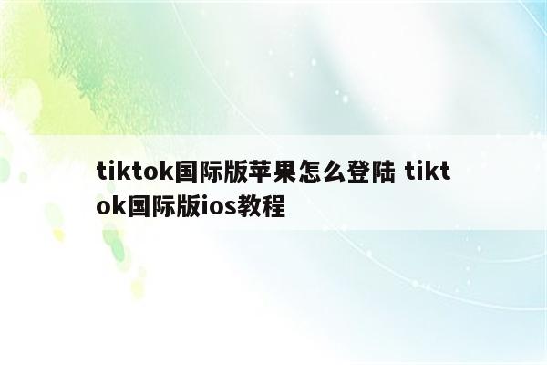 tiktok国际版苹果怎么登陆 tiktok国际版ios教程