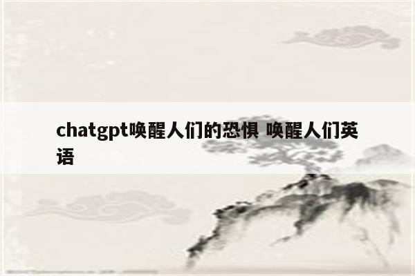 chatgpt唤醒人们的恐惧 唤醒人们英语