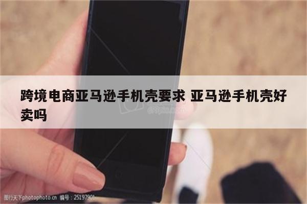 跨境电商亚马逊手机壳要求 亚马逊手机壳好卖吗