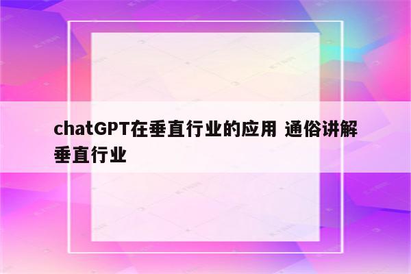 chatGPT在垂直行业的应用 通俗讲解垂直行业