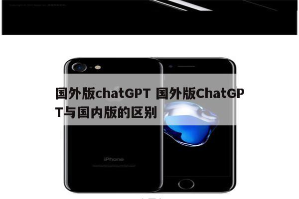 国外版chatGPT 国外版ChatGPT与国内版的区别