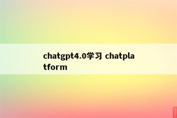 chatgpt4.0学习 chatplatform