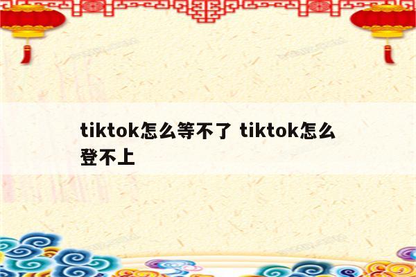 tiktok怎么等不了 tiktok怎么登不上