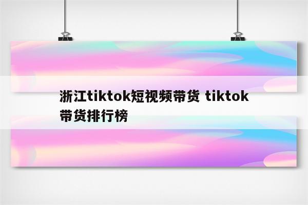 浙江tiktok短视频带货 tiktok带货排行榜