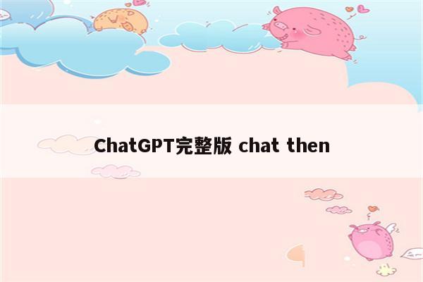 ChatGPT完整版 chat then