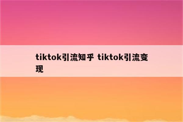 tiktok引流知乎 tiktok引流变现