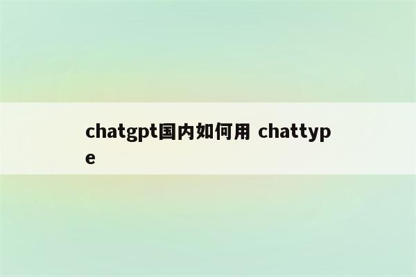 chatgpt国内如何用 chattype