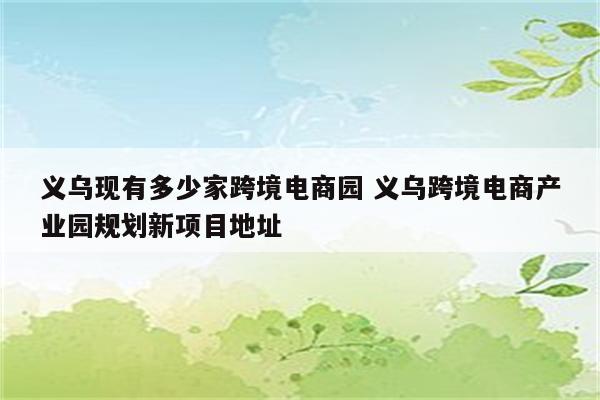 义乌现有多少家跨境电商园 义乌跨境电商产业园规划新项目地址