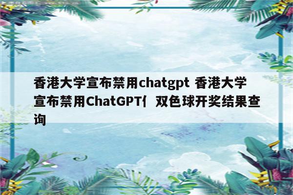 香港大学宣布禁用chatgpt 香港大学宣布禁用ChatGPT亻双色球开奖结果查询