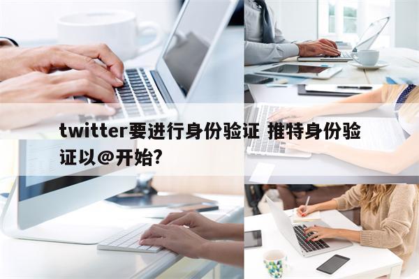 twitter要进行身份验证 推特身份验证以@开始?