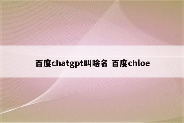 百度chatgpt叫啥名 百度chloe