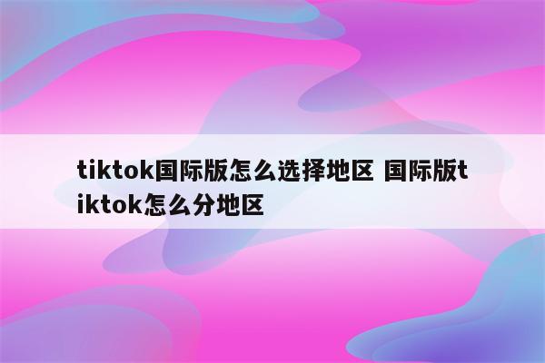 tiktok国际版怎么选择地区 国际版tiktok怎么分地区