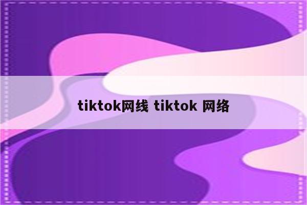 tiktok网线 tiktok 网络