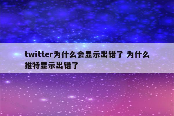 twitter为什么会显示出错了 为什么推特显示出错了