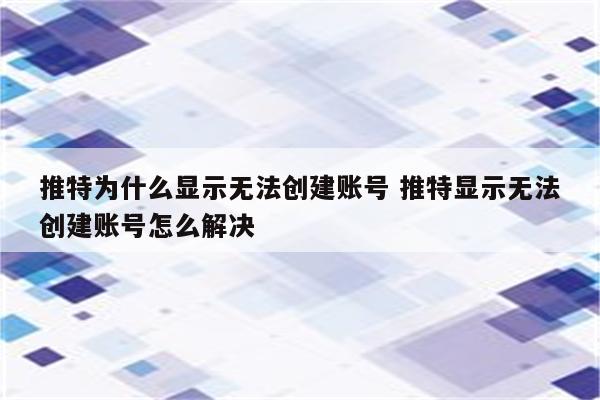 推特为什么显示无法创建账号 推特显示无法创建账号怎么解决