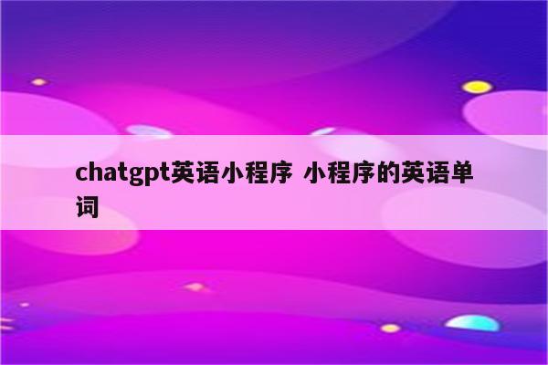 chatgpt英语小程序 小程序的英语单词