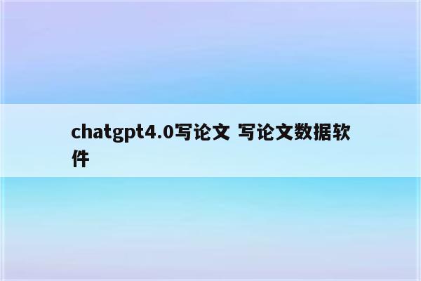 chatgpt4.0写论文 写论文数据软件