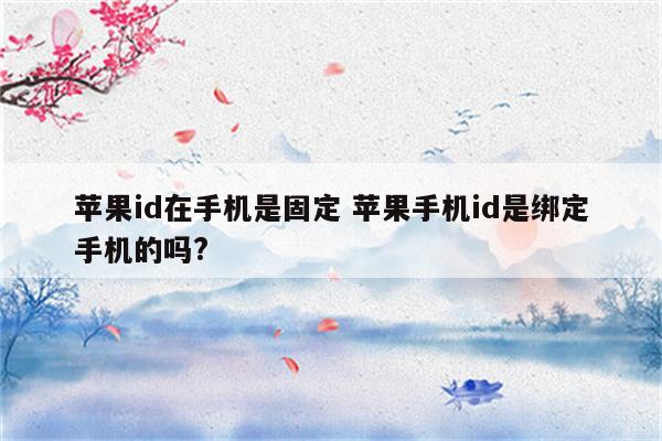 苹果id在手机是固定 苹果手机id是绑定手机的吗?