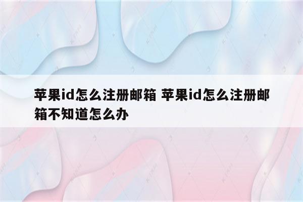 苹果id怎么注册邮箱 苹果id怎么注册邮箱不知道怎么办