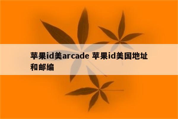 苹果id美arcade 苹果id美国地址和邮编