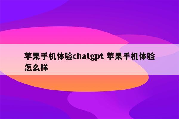 苹果手机体验chatgpt 苹果手机体验怎么样