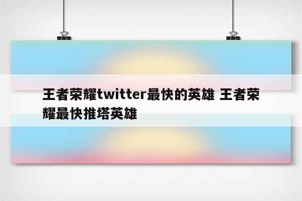 王者荣耀twitter最快的英雄 王者荣耀最快推塔英雄