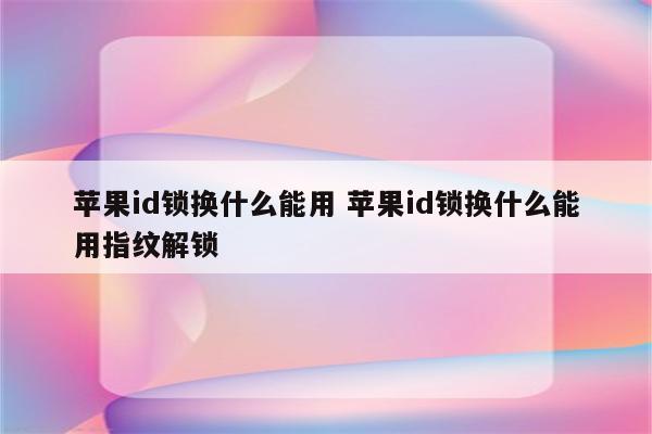 苹果id锁换什么能用 苹果id锁换什么能用指纹解锁