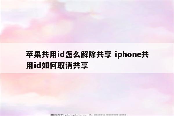 苹果共用id怎么解除共享 iphone共用id如何取消共享