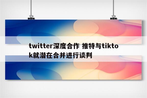 twitter深度合作 推特与tiktok就潜在合并进行谈判