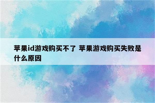 苹果id游戏购买不了 苹果游戏购买失败是什么原因