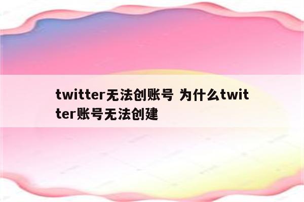 twitter无法创账号 为什么twitter账号无法创建